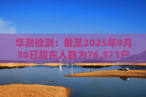 华测检测：截至2025年9月30日股东人数为76,571户