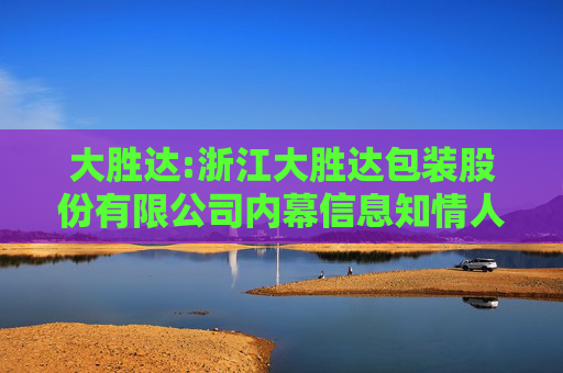 大胜达:浙江大胜达包装股份有限公司内幕信息知情人登记管理制度
