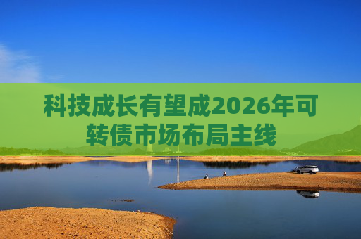 科技成长有望成2026年可转债市场布局主线