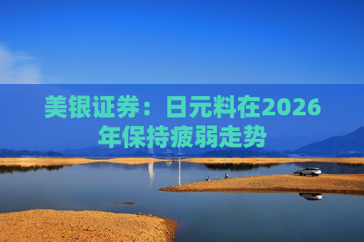 美银证券：日元料在2026年保持疲弱走势