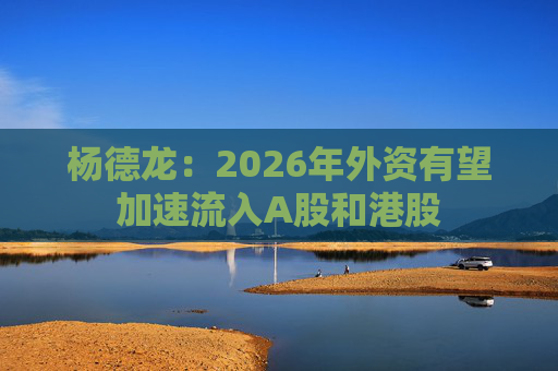 杨德龙:2026年外资有望加速流入A股和港股 第1张 杨德龙:2026年外资有望加速流入A股和港股 第1张