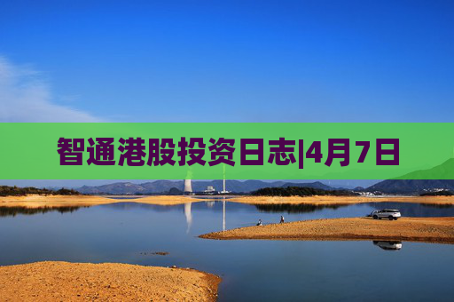 智通港股投资日志|4月7日