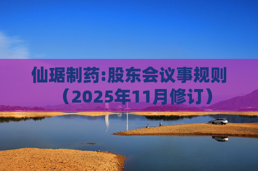 仙琚制药:股东会议事规则（2025年11月修订）