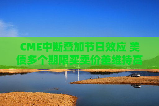 CME中断叠加节日效应 美债多个期限买卖价差维持高位