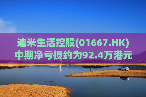 迪米生活控股(01667.HK)中期净亏损约为92.4万港元 同比收窄约97.3%