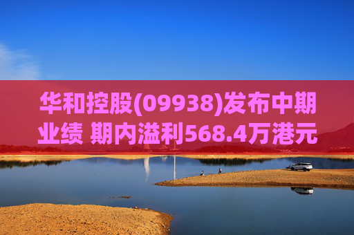 华和控股(09938)发布中期业绩 期内溢利568.4万港元 同比增长363.24%