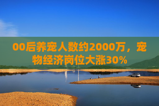 00后养宠人数约2000万,宠物经济岗位大涨30%