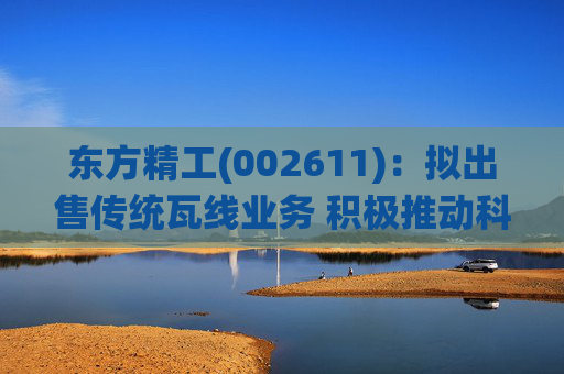 东方精工(002611):拟出售传统瓦线业务 积极推动科技转型升级 第1张 东方精工(002611):拟出售传统瓦线业务 积极推动科技转型升级 第1张