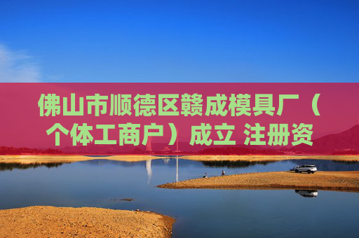 佛山市顺德区赣成模具厂（个体工商户）成立 注册资本1万人民币