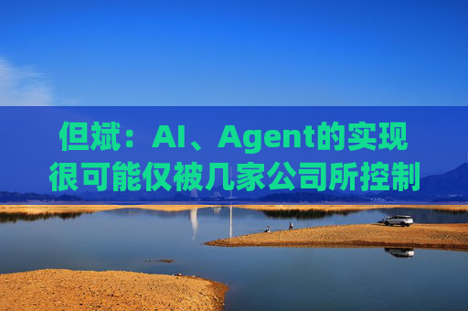 但斌：AI、Agent的实现很可能仅被几家公司所控制 他们的市值可能大得不可思议