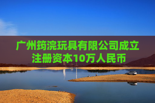 广州筠浣玩具有限公司成立 注册资本10万人民币