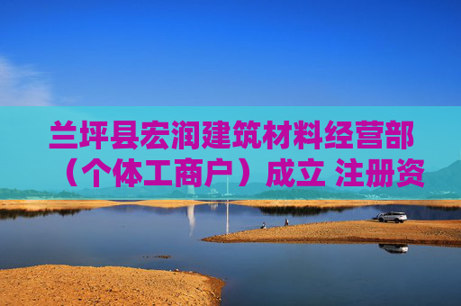 兰坪县宏润建筑材料经营部（个体工商户）成立 注册资本10万人民币