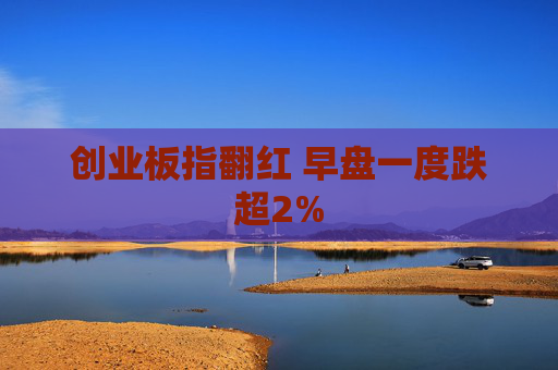 创业板指翻红 早盘一度跌超2%