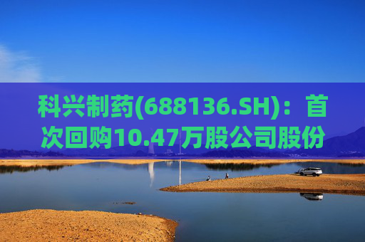 科兴制药(688136.SH)：首次回购10.47万股公司股份