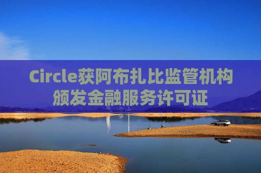 Circle获阿布扎比监管机构颁发金融服务许可证