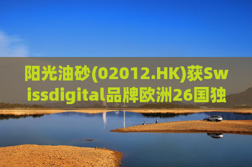 阳光油砂(02012.HK)获Swissdigital品牌欧洲26国独家授权