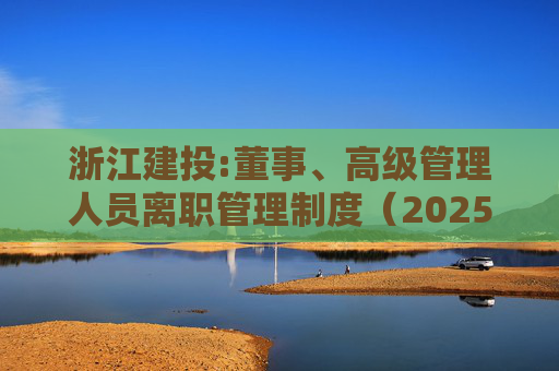 浙江建投:董事、高级管理人员离职管理制度（2025年12月）
