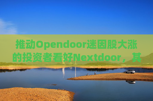 推动Opendoor迷因股大涨的投资者看好Nextdoor，其股价应声飙升