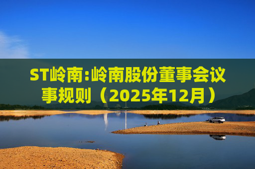 ST岭南:岭南股份董事会议事规则（2025年12月）