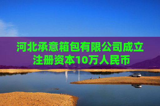 河北承意箱包有限公司成立 注册资本10万人民币