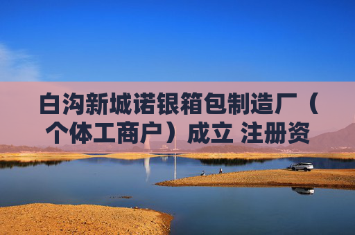 白沟新城诺银箱包制造厂（个体工商户）成立 注册资本1万人民币