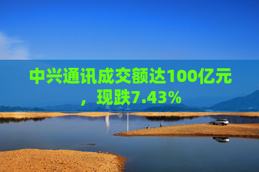 中兴通讯成交额达100亿元，现跌7.43%