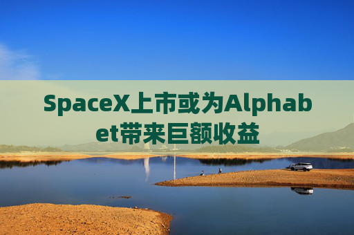 SpaceX上市或为Alphabet带来巨额收益