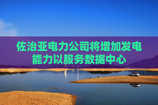 佐治亚电力公司将增加发电能力以服务数据中心