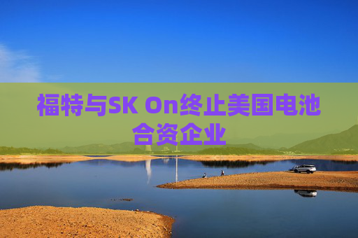 福特与SK On终止美国电池合资企业
