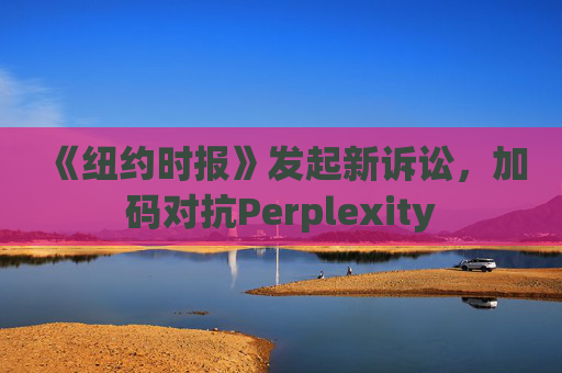 《纽约时报》发起新诉讼，加码对抗Perplexity