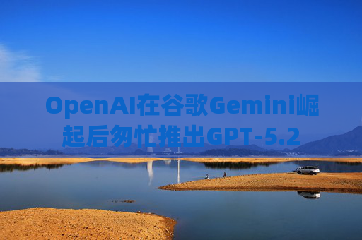 OpenAI在谷歌Gemini崛起后匆忙推出GPT-5.2
