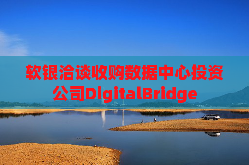 软银洽谈收购数据中心投资公司DigitalBridge