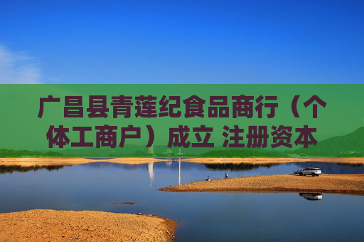 广昌县青莲纪食品商行(个体工商户)成立 注册资本1万人民币