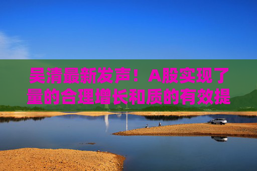 吴清最新发声！A股实现了量的合理增长和质的有效提升  第1张