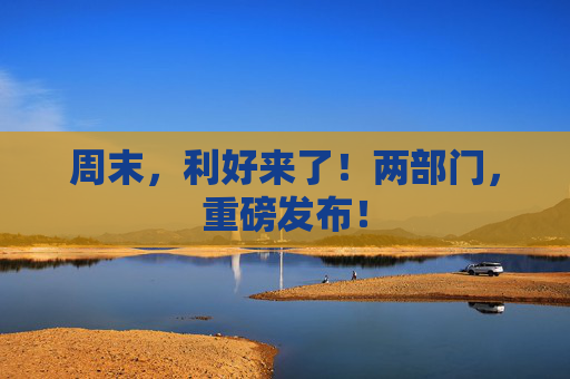 周末，利好来了！两部门，重磅发布！