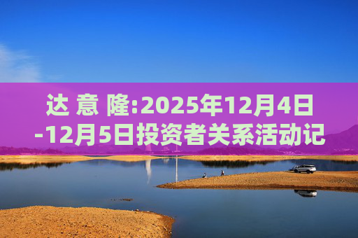 达 意 隆:2025年12月4日-12月5日投资者关系活动记录表  第1张