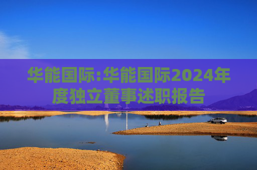 华能国际:华能国际2024年度独立董事述职报告
