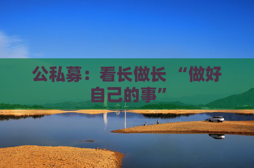 公私募：看长做长 “做好自己的事”