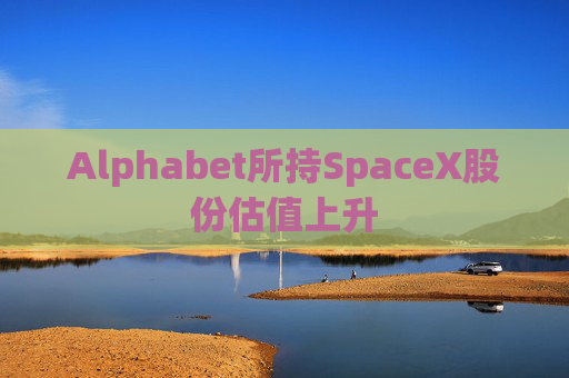 Alphabet所持SpaceX股份估值上升