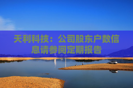 天利科技：公司股东户数信息请参阅定期报告