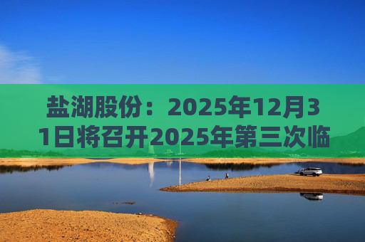 盐湖股份：2025年12月31日将召开2025年第三次临时股东会