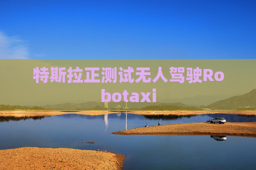 特斯拉正测试无人驾驶Robotaxi