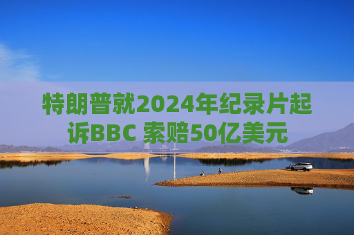 特朗普就2024年纪录片起诉BBC 索赔50亿美元