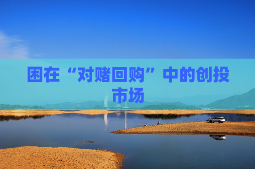 困在“对赌回购”中的创投市场