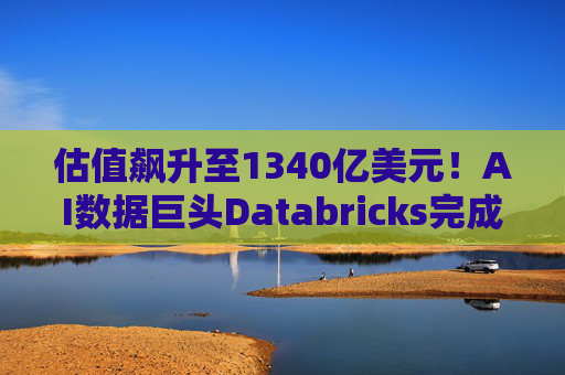 估值飙升至1340亿美元！AI数据巨头Databricks完成最新融资 吸金超40亿美元  第1张