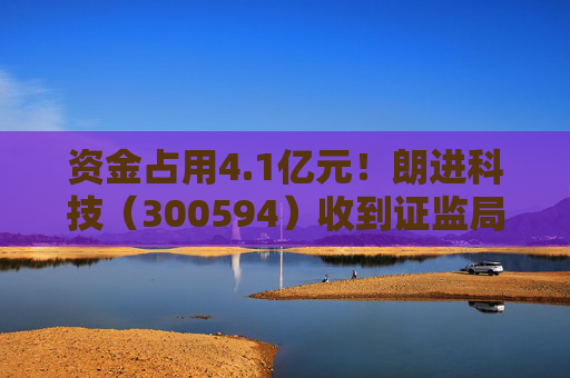 资金占用4.1亿元！朗进科技（300594）收到证监局《行政处罚事先告知书》  第1张