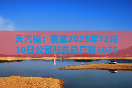 天汽模：截至2025年12月10日公司股东总户数107510户  第1张