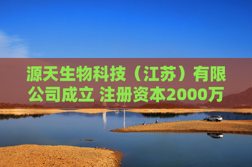 源天生物科技(江苏)有限公司成立 注册资本2000万人民币