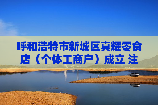 呼和浩特市新城区真耀零食店(个体工商户)成立 注册资本1.2万人民币