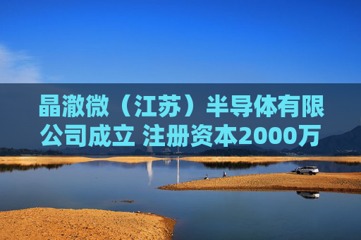 晶澈微(江苏)半导体有限公司成立 注册资本2000万人民币